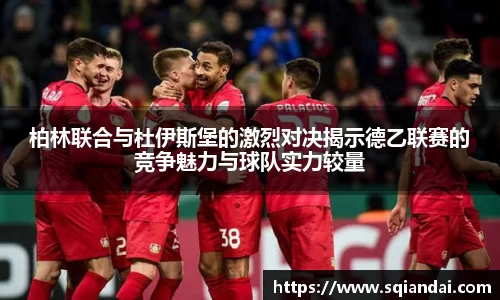 柏林联合与杜伊斯堡的激烈对决揭示德乙联赛的竞争魅力与球队实力较量